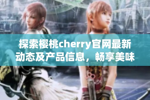 探索樱桃cherry官网最新动态及产品信息，畅享美味体验