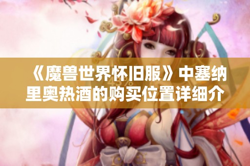 《魔兽世界怀旧服》中塞纳里奥热酒的购买位置详细介绍