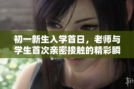 初一新生入学首日，老师与学生首次亲密接触的精彩瞬间