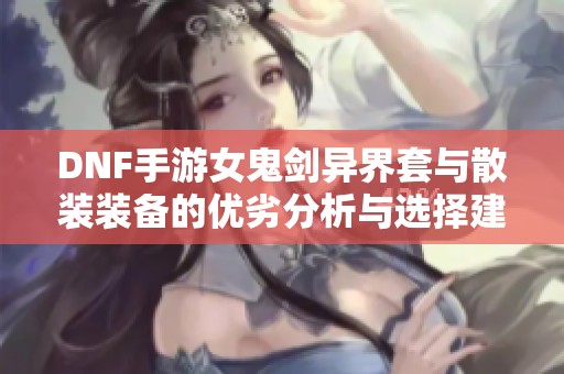 DNF手游女鬼剑异界套与散装装备的优劣分析与选择建议