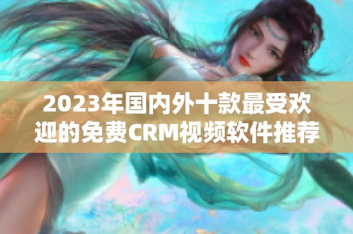 2023年国内外十款最受欢迎的免费CRM视频软件推荐