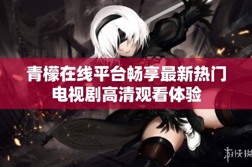 青檬在线平台畅享最新热门电视剧高清观看体验