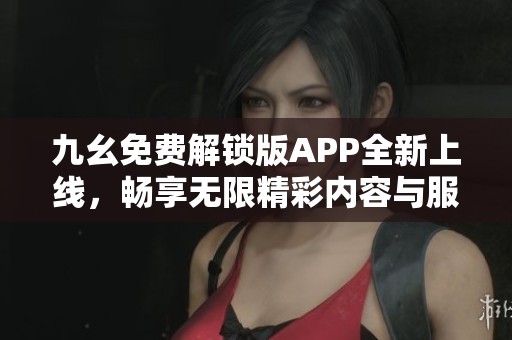 九幺免费解锁版APP全新上线，畅享无限精彩内容与服务