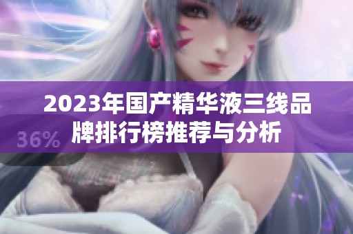 2023年国产精华液三线品牌排行榜推荐与分析