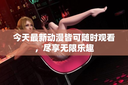 今天最新动漫皆可随时观看，尽享无限乐趣