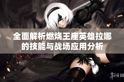 全面解析燃烧王座英雄拉娜的技能与战场应用分析