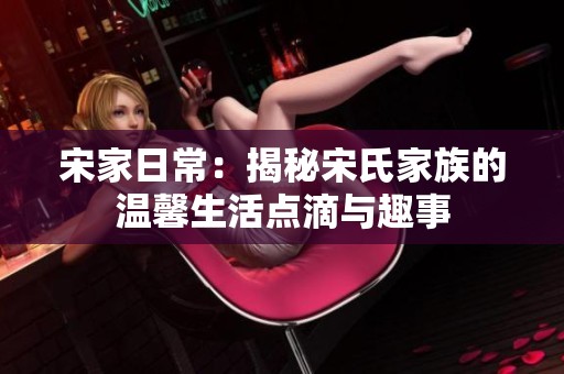 宋家日常：揭秘宋氏家族的温馨生活点滴与趣事