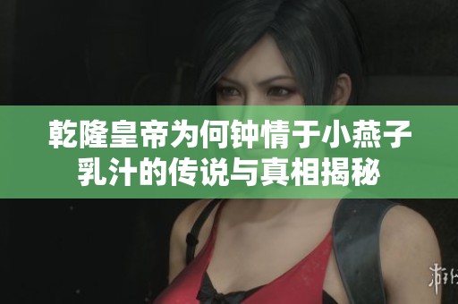 乾隆皇帝为何钟情于小燕子乳汁的传说与真相揭秘