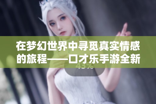 在梦幻世界中寻觅真实情感的旅程——口才乐手游全新体验