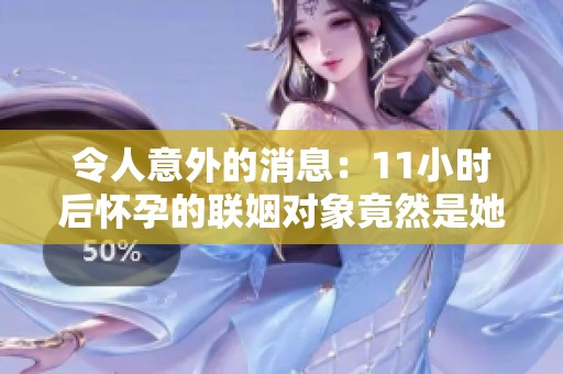 令人意外的消息：11小时后怀孕的联姻对象竟然是她