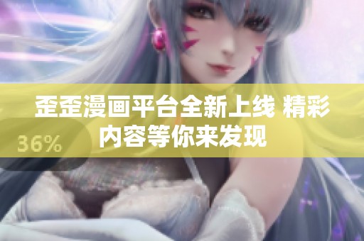 歪歪漫画平台全新上线 精彩内容等你来发现