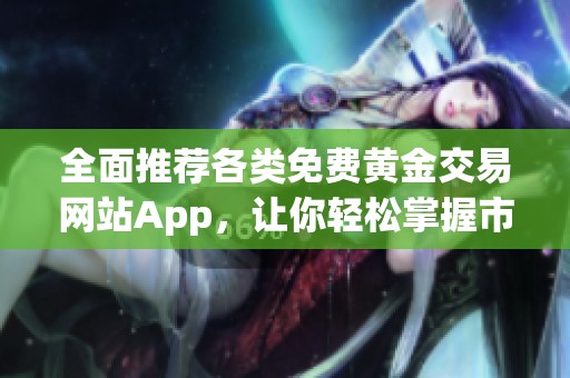 全面推荐各类免费黄金交易网站App，让你轻松掌握市场动态