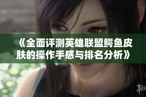 《全面评测英雄联盟鳄鱼皮肤的操作手感与排名分析》