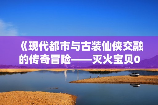 《现代都市与古装仙侠交融的传奇冒险——灭火宝贝02法版法国》