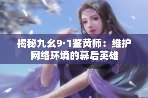 揭秘九幺9·1鉴黄师：维护网络环境的幕后英雄