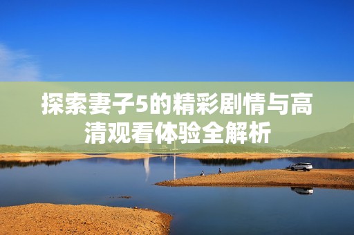 探索妻子5的精彩剧情与高清观看体验全解析