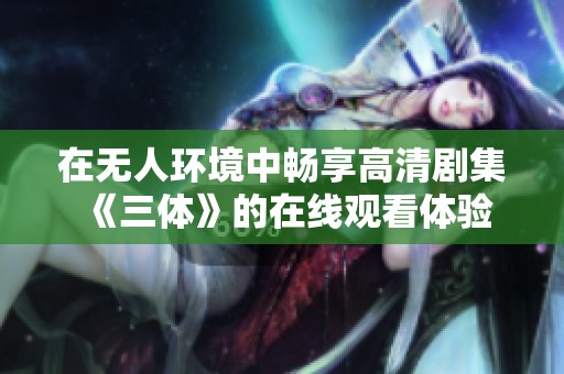 在无人环境中畅享高清剧集《三体》的在线观看体验
