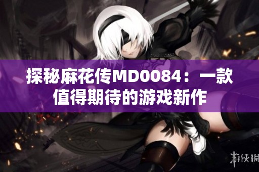 探秘麻花传MD0084：一款值得期待的游戏新作