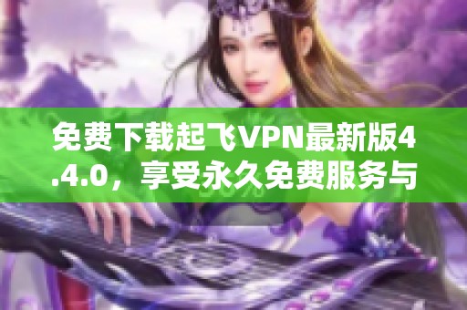 免费下载起飞VPN最新版4.4.0，享受永久免费服务与优质体验