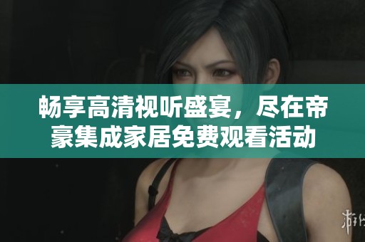 畅享高清视听盛宴，尽在帝豪集成家居免费观看活动