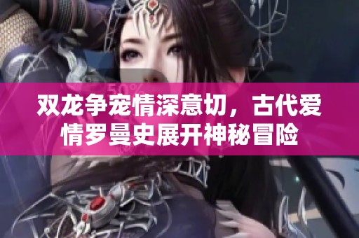双龙争宠情深意切，古代爱情罗曼史展开神秘冒险