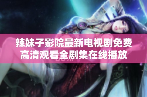 辣妹子影院最新电视剧免费高清观看全剧集在线播放