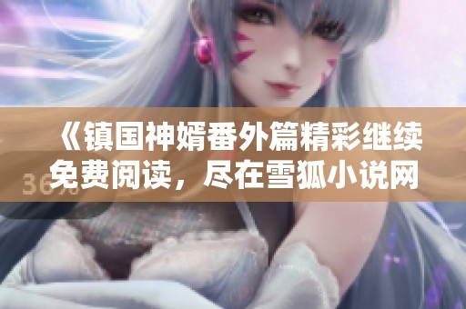 《镇国神婿番外篇精彩继续免费阅读，尽在雪狐小说网》