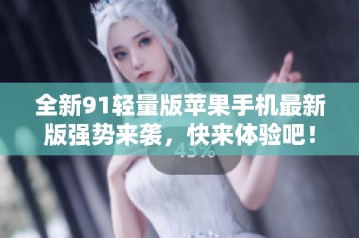 全新91轻量版苹果手机最新版强势来袭，快来体验吧！