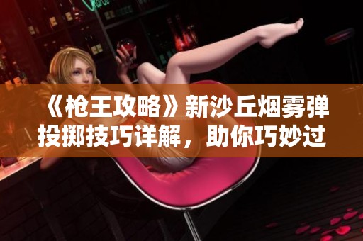《枪王攻略》新沙丘烟雾弹投掷技巧详解，助你巧妙过关