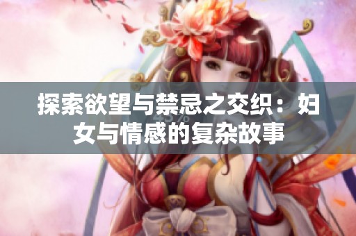 探索欲望与禁忌之交织：妇女与情感的复杂故事