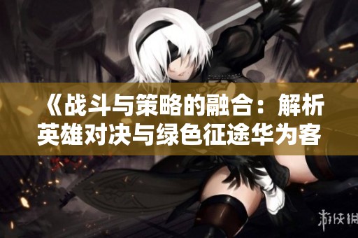 《战斗与策略的融合：解析英雄对决与绿色征途华为客户端的魅力》