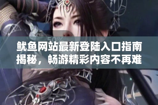 鱿鱼网站最新登陆入口指南揭秘，畅游精彩内容不再难