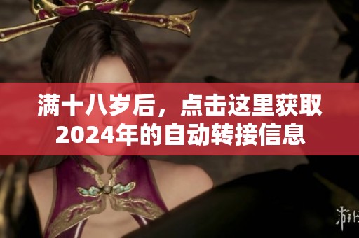 满十八岁后，点击这里获取2024年的自动转接信息