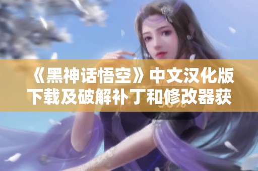《黑神话悟空》中文汉化版下载及破解补丁和修改器获取指南