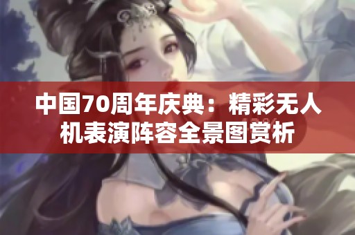 中国70周年庆典：精彩无人机表演阵容全景图赏析