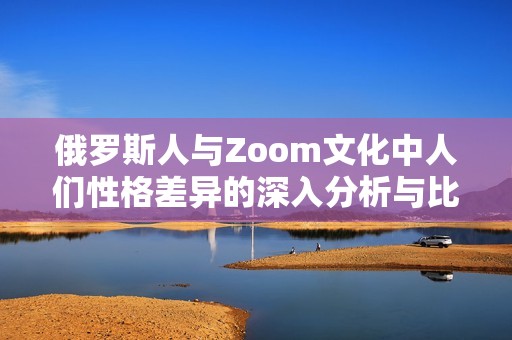 俄罗斯人与Zoom文化中人们性格差异的深入分析与比较