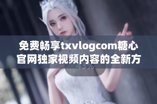 免费畅享txvlogcom糖心官网独家视频内容的全新方式