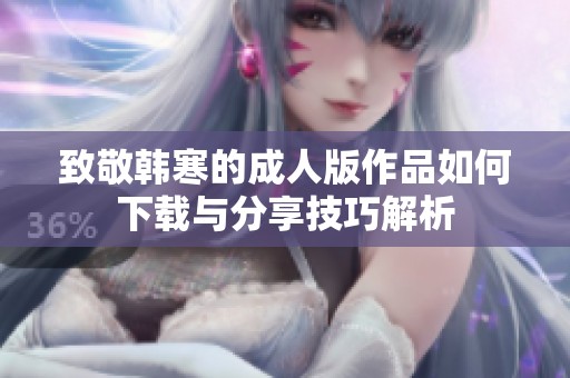 致敬韩寒的成人版作品如何下载与分享技巧解析