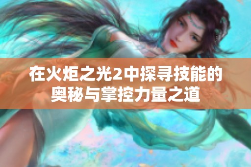 在火炬之光2中探寻技能的奥秘与掌控力量之道
