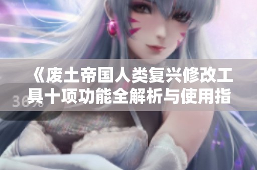 《废土帝国人类复兴修改工具十项功能全解析与使用指南》
