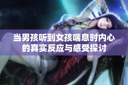 当男孩听到女孩喘息时内心的真实反应与感受探讨