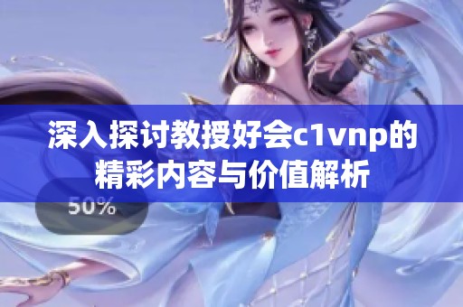 深入探讨教授好会c1vnp的精彩内容与价值解析