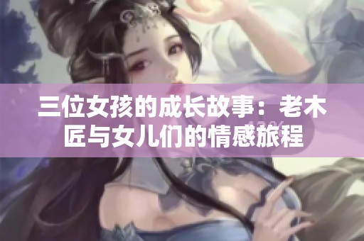 三位女孩的成长故事：老木匠与女儿们的情感旅程
