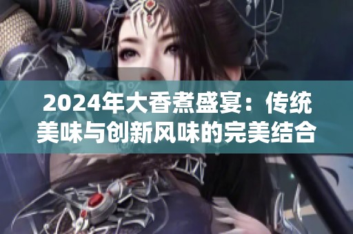 2024年大香煮盛宴：传统美味与创新风味的完美结合