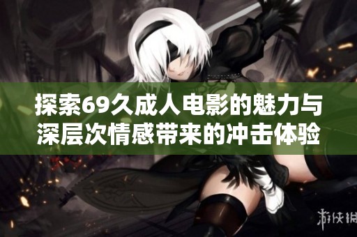 探索69久成人电影的魅力与深层次情感带来的冲击体验