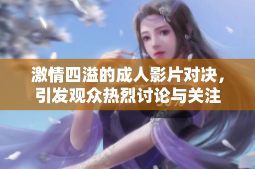 激情四溢的成人影片对决，引发观众热烈讨论与关注