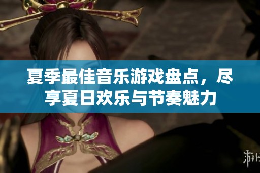 夏季最佳音乐游戏盘点，尽享夏日欢乐与节奏魅力
