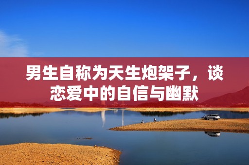男生自称为天生炮架子，谈恋爱中的自信与幽默