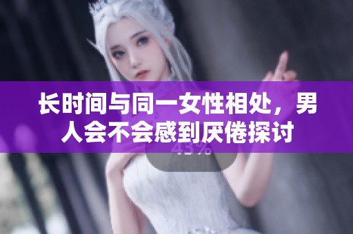 长时间与同一女性相处，男人会不会感到厌倦探讨