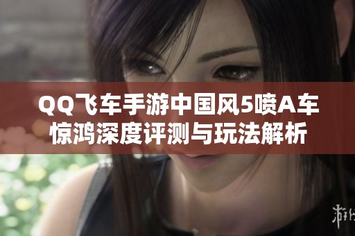 QQ飞车手游中国风5喷A车惊鸿深度评测与玩法解析